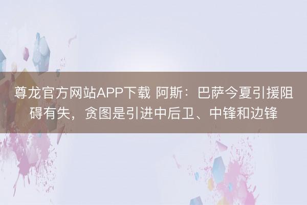 尊龙官方网站APP下载 阿斯:巴萨今夏引援阻碍有失,贪图是引进中后卫、中锋和边锋