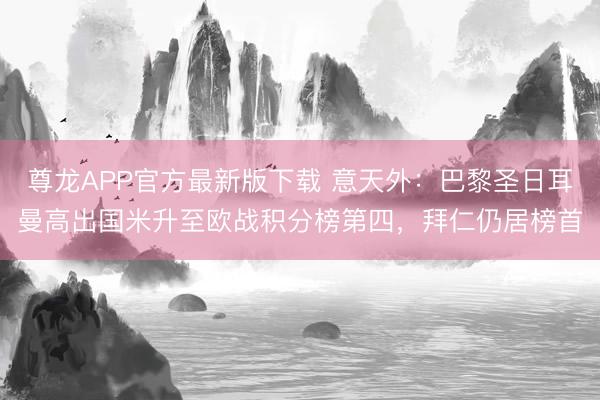 尊龙APP官方最新版下载 意天外:巴黎圣日耳曼高出国米升至欧战积分榜第四,拜仁仍居榜首