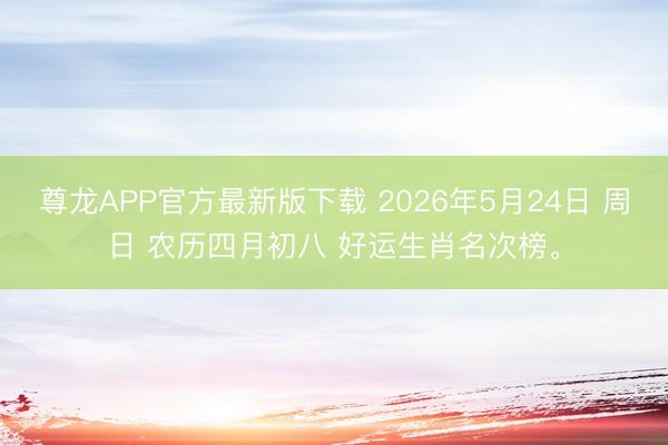 尊龙APP官方最新版下载 2026年5月24日 周日 农历四月初八 好运生肖名次榜。