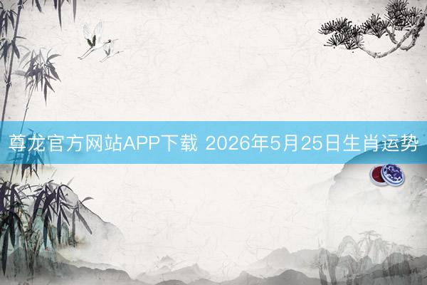 尊龙官方网站APP下载 2026年5月25日生肖运势