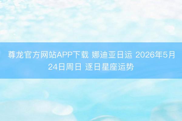 尊龙官方网站APP下载 娜迪亚日运 2026年5月24日周日 逐日星座运势