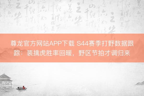 尊龙官方网站APP下载 S44赛季打野数据跟踪：裴擒虎胜率回暖，野区节拍才调归来