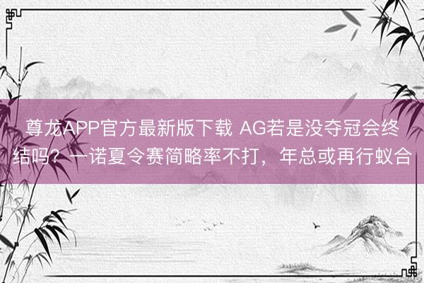 尊龙APP官方最新版下载 AG若是没夺冠会终结吗?一诺夏令赛简略率不打,年总或再行蚁合