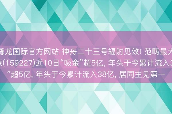 尊龙国际官方网站 神舟二十三号辐射见效! 范畴最大的航空航天ETF中原(159227)近10日“吸金”超5亿, 年头于今累计流入38亿, 居同主见第一
