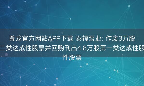 尊龙官方网站APP下载 泰福泵业: 作废3万股第二类达成性股票并回购刊出4.8万股第一类达成性股票