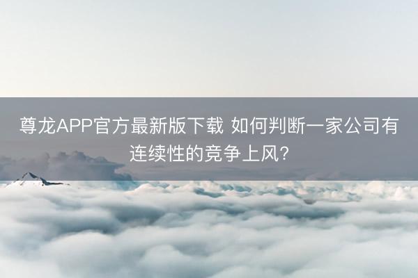 尊龙APP官方最新版下载 如何判断一家公司有连续性的竞争上风?