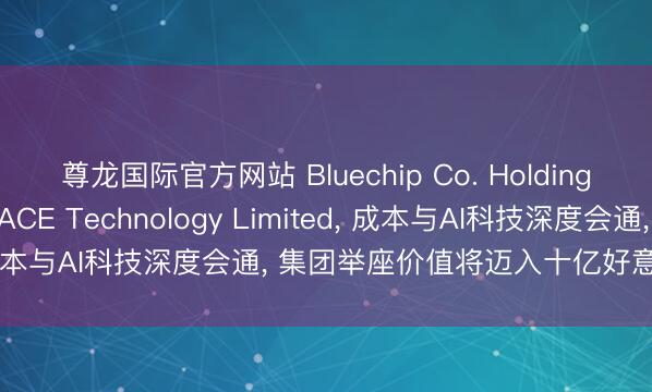 尊龙国际官方网站 Bluechip Co. Holdings控股兼并CYBERSPACE Technology Limited, 成本与AI科技深度会通, 集团举座价值将迈入十亿好意思金量级