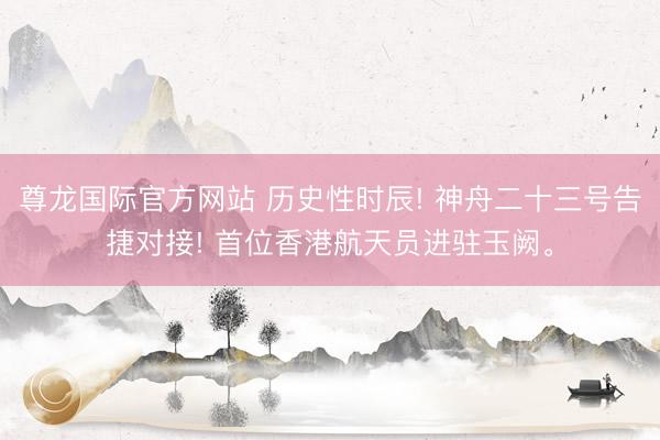 尊龙国际官方网站 历史性时辰! 神舟二十三号告捷对接! 首位香港航天员进驻玉阙。