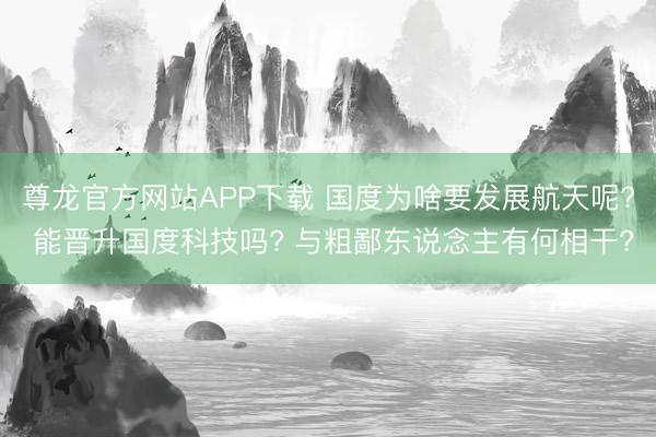 尊龙官方网站APP下载 国度为啥要发展航天呢? 能晋升国度科技吗? 与粗鄙东说念主有何相干?