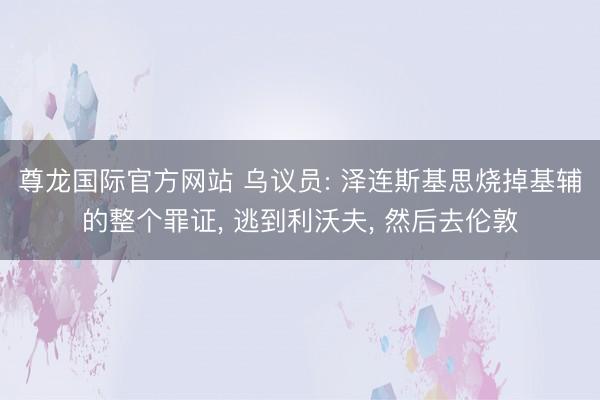 尊龙国际官方网站 乌议员: 泽连斯基思烧掉基辅的整个罪证, 逃到利沃夫, 然后去伦敦