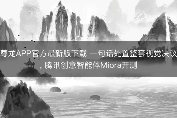 尊龙APP官方最新版下载 一句话处置整套视觉决议, 腾讯创意智能体Miora开测