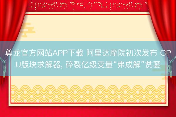 尊龙官方网站APP下载 阿里达摩院初次发布 GPU版块求解器, 碎裂亿级变量“弗成解”贫窭