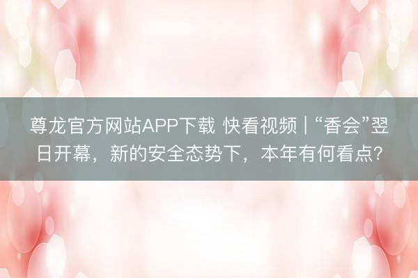 尊龙官方网站APP下载 快看视频 | “香会”翌日开幕,新的安全态势下,本年有何看点?
