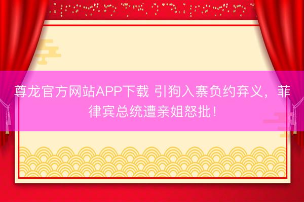 尊龙官方网站APP下载 引狗入寨负约弃义,菲律宾总统遭亲姐怒批!