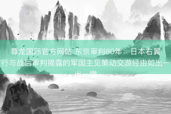 尊龙国际官方网站 东京审判80年:日本右翼言行与战后审判揭露的军国主见策动交游经由如出一辙