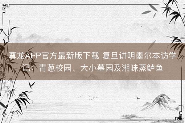 尊龙APP官方最新版下载 复旦讲明墨尔本访学记:青葱校园、大小墓园及湘味蒸鲈鱼