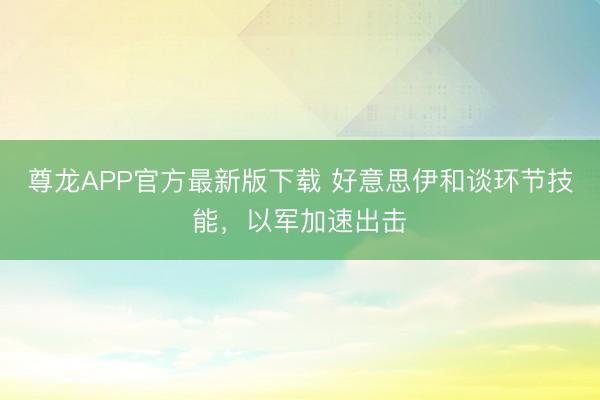 尊龙APP官方最新版下载 好意思伊和谈环节技能,以军加速出击