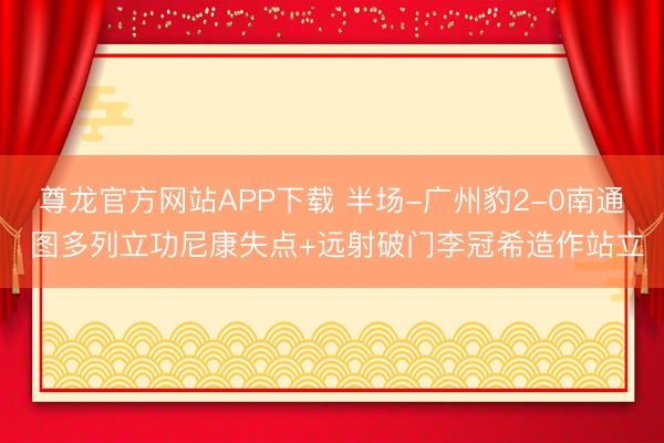 尊龙官方网站APP下载 半场-广州豹2-0南通 图多列立功尼康失点+远射破门李冠希造作站立