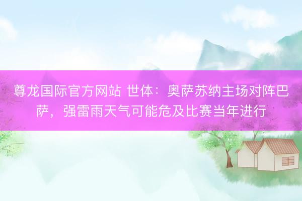 尊龙国际官方网站 世体:奥萨苏纳主场对阵巴萨,强雷雨天气可能危及比赛当年进行