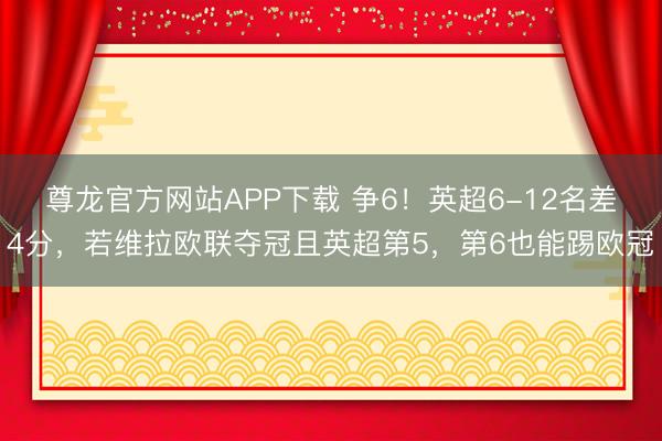 尊龙官方网站APP下载 争6!英超6-12名差4分,若维拉欧联夺冠且英超第5,第6也能踢欧冠