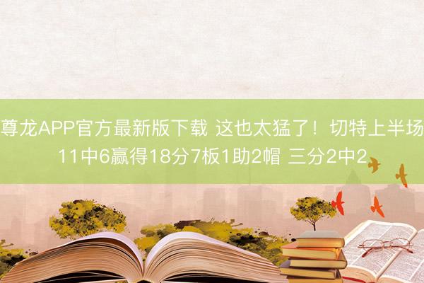 尊龙APP官方最新版下载 这也太猛了!切特上半场11中6赢得18分7板1助2帽 三分2中2