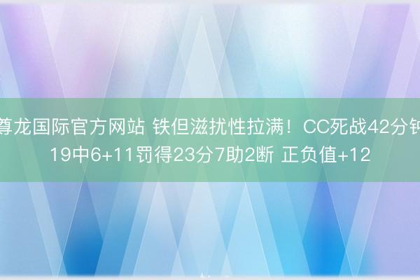 尊龙国际官方网站 铁但滋扰性拉满!CC死战42分钟19中6+11罚得23分7助2断 正负值+12