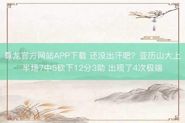 尊龙官方网站APP下载 还没出汗吧?亚历山大上半场7中5砍下12分3助 出现了4次极端