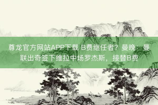 尊龙官方网站APP下载 B费继任者?曼晚:曼联出奇签下维拉中场罗杰斯,接替B费
