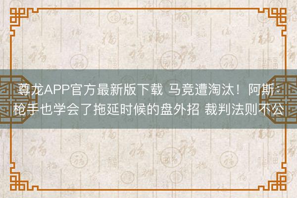 尊龙APP官方最新版下载 马竞遭淘汰!阿斯:枪手也学会了拖延时候的盘外招 裁判法则不公