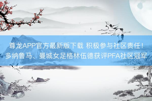 尊龙APP官方最新版下载 积极参与社区责任!多纳鲁马、曼城女足格林伍德获评PFA社区冠军