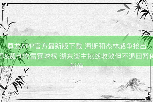 尊龙APP官方最新版下载 海斯和杰林威争抢出界&裁判吹雷霆球权 湖东谈主挑战收效但不退回暂停