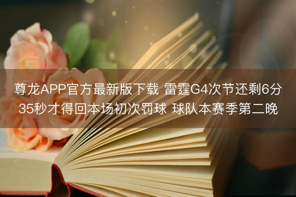 尊龙APP官方最新版下载 雷霆G4次节还剩6分35秒才得回本场初次罚球 球队本赛季第二晚