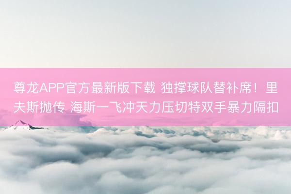 尊龙APP官方最新版下载 独撑球队替补席!里夫斯抛传 海斯一飞冲天力压切特双手暴力隔扣
