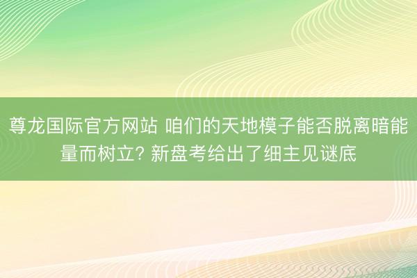尊龙国际官方网站 咱们的天地模子能否脱离暗能量而树立? 新盘考给出了细主见谜底