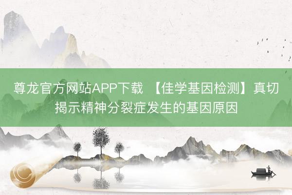 尊龙官方网站APP下载 【佳学基因检测】真切揭示精神分裂症发生的基因原因
