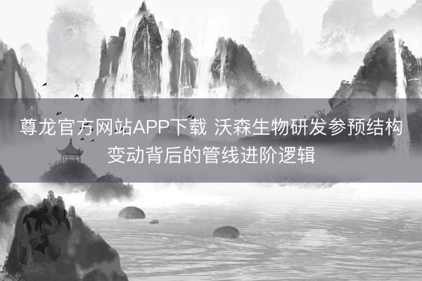 尊龙官方网站APP下载 沃森生物研发参预结构变动背后的管线进阶逻辑