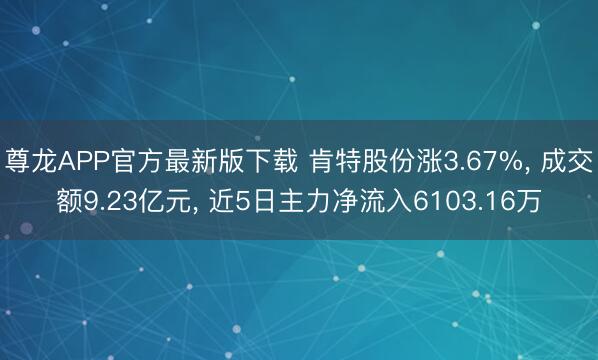 尊龙APP官方最新版下载 肯特股份涨3.67%, 成交额9.23亿元, 近5日主力净流入6103.16万
