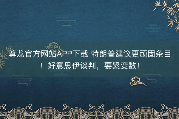 尊龙官方网站APP下载 特朗普建议更顽固条目!好意思伊谈判,要紧变数!