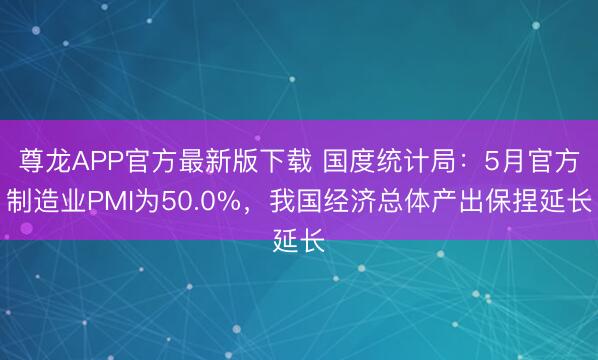 尊龙APP官方最新版下载 国度统计局：5月官方制造业PMI为50.0%，我国经济总体产出保捏延长