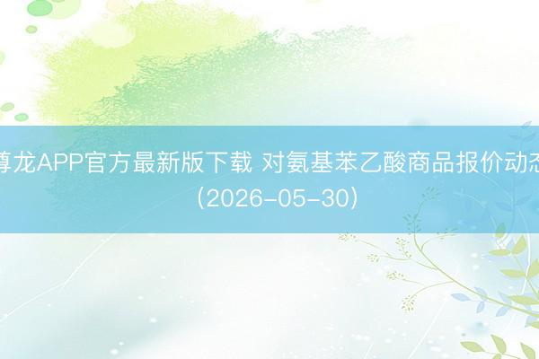 尊龙APP官方最新版下载 对氨基苯乙酸商品报价动态(2026-05-30)