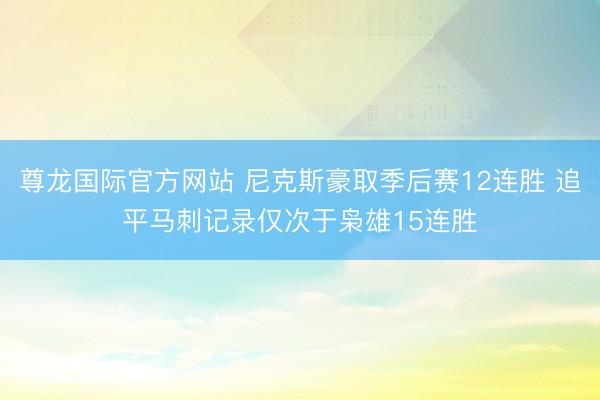 尊龙国际官方网站 尼克斯豪取季后赛12连胜 追平马刺记录仅次于枭雄15连胜