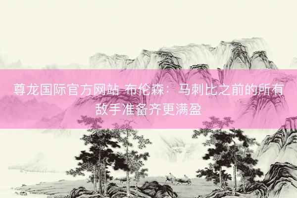 尊龙国际官方网站 布伦森：马刺比之前的所有敌手准备齐更满盈