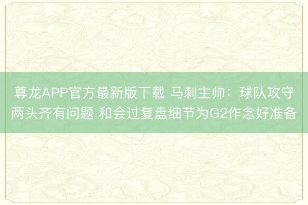 尊龙APP官方最新版下载 马刺主帅:球队攻守两头齐有问题 和会过复盘细节为G2作念好准备