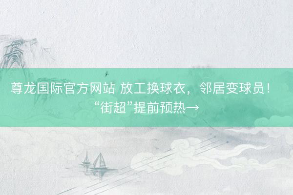 尊龙国际官方网站 放工换球衣,邻居变球员! “街超”提前预热→