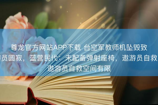 尊龙官方网站APP下载 台空军教师机坠毁致两名遨游员圆寂，蓝营民代：未配备弹射座椅，遨游员自救空间有限