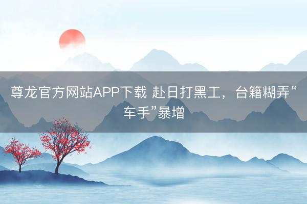 尊龙官方网站APP下载 赴日打黑工,台籍糊弄“车手”暴增