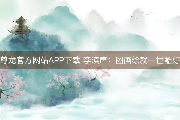 尊龙官方网站APP下载 李滨声:图画绘就一世酷好