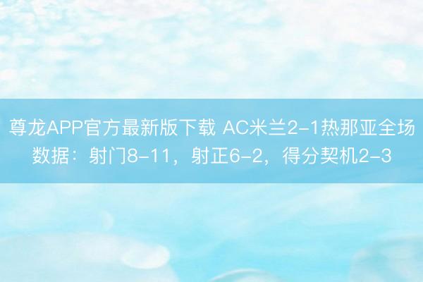 尊龙APP官方最新版下载 AC米兰2-1热那亚全场数据：射门8-11，射正6-2，<a href=