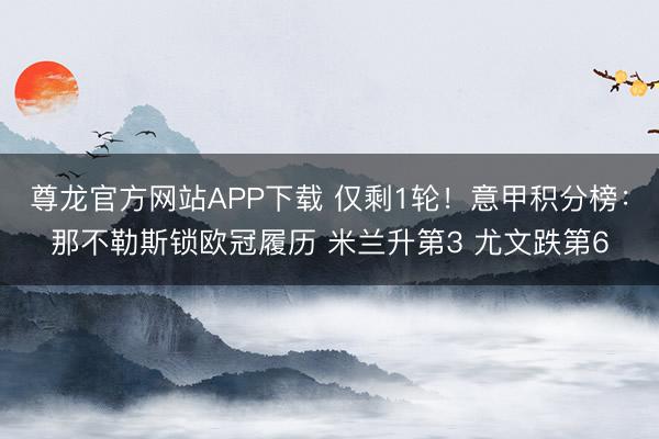 尊龙官方网站APP下载 仅剩1轮!意甲积分榜:那不勒斯锁欧冠履历 米兰升第3 尤文跌第6