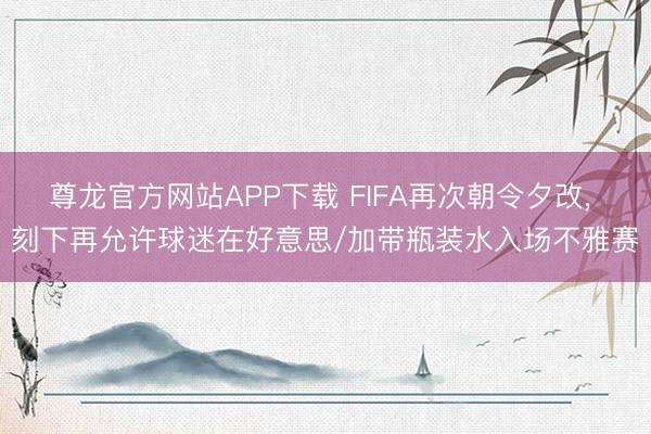 尊龙官方网站APP下载 FIFA再次朝令夕改, 刻下再允许球迷在好意思/加带瓶装水入场不雅赛
